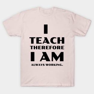 I Teach Therefore I Am Always Working T-Shirt